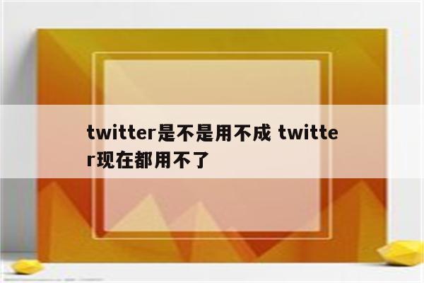 twitter是不是用不成 twitter现在都用不了