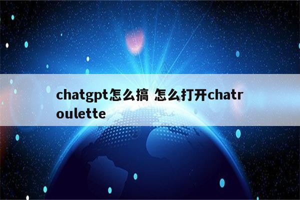 chatgpt怎么搞 怎么打开chatroulette
