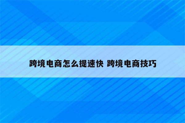 跨境电商怎么提速快 跨境电商技巧