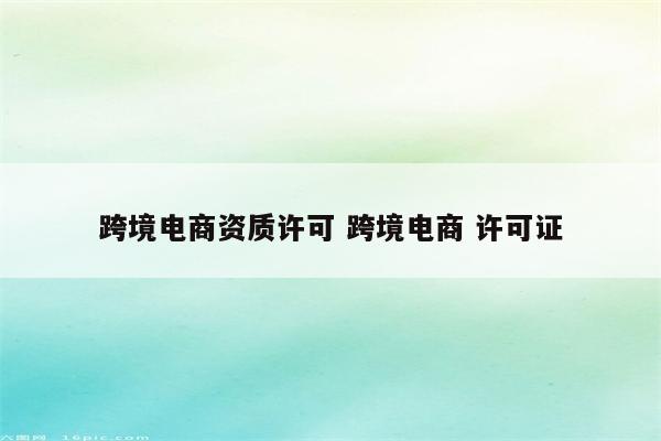 跨境电商资质许可 跨境电商 许可证