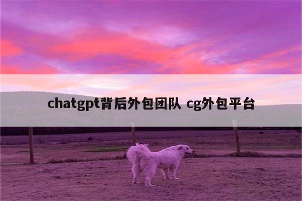 chatgpt背后外包团队 cg外包平台