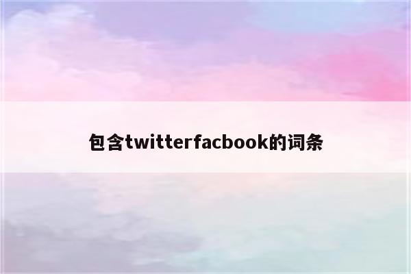 包含twitterfacbook的词条