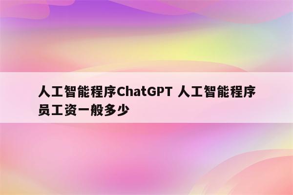 人工智能程序ChatGPT 人工智能程序员工资一般多少
