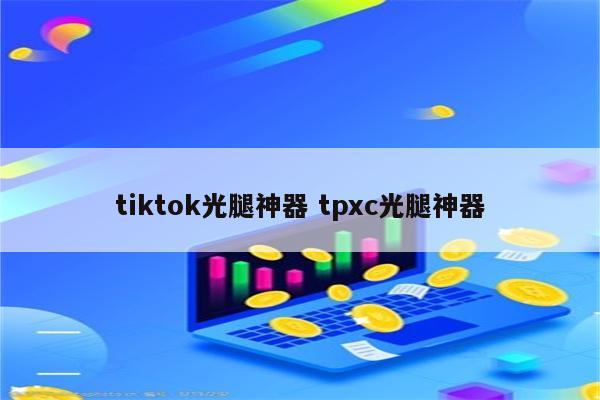 tiktok光腿神器 tpxc光腿神器