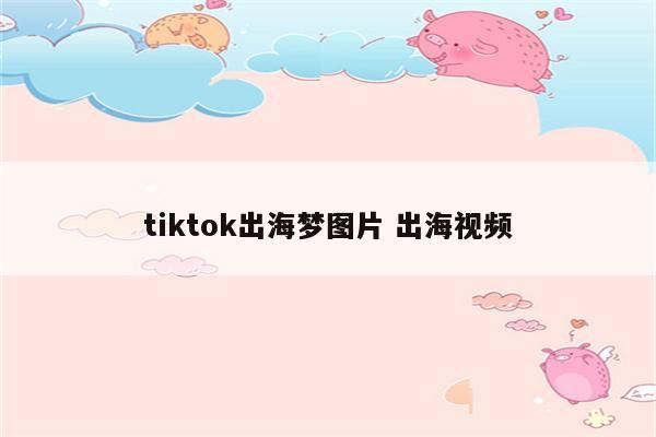 tiktok出海梦图片 出海视频