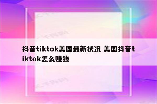 抖音tiktok美国最新状况 美国抖音tiktok怎么赚钱
