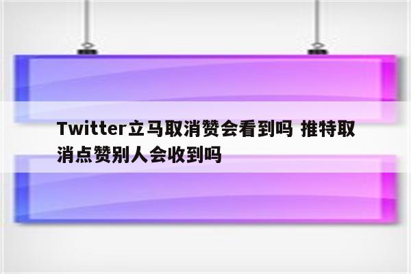 Twitter立马取消赞会看到吗 推特取消点赞别人会收到吗