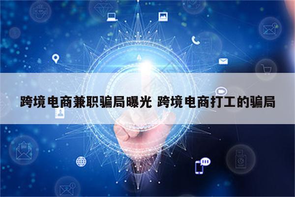 跨境电商兼职骗局曝光 跨境电商打工的骗局