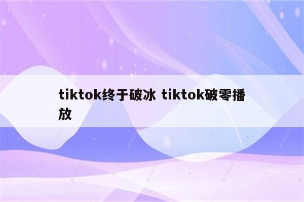 tiktok终于破冰 tiktok破零播放