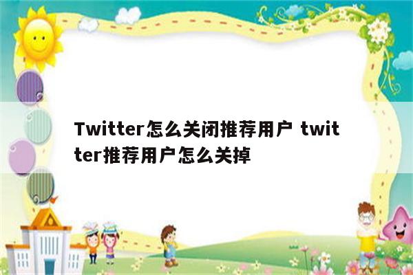 Twitter怎么关闭推荐用户 twitter推荐用户怎么关掉