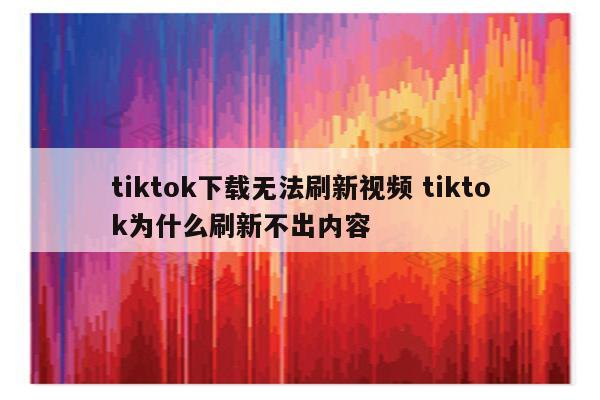tiktok下载无法刷新视频 tiktok为什么刷新不出内容