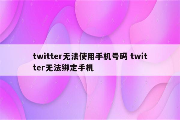 twitter无法使用手机号码 twitter无法绑定手机