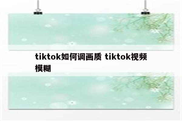 tiktok如何调画质 tiktok视频模糊