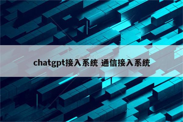 chatgpt接入系统 通信接入系统