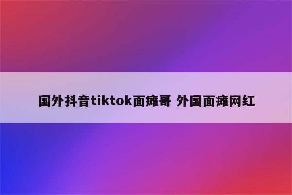 国外抖音tiktok面瘫哥 外国面瘫网红