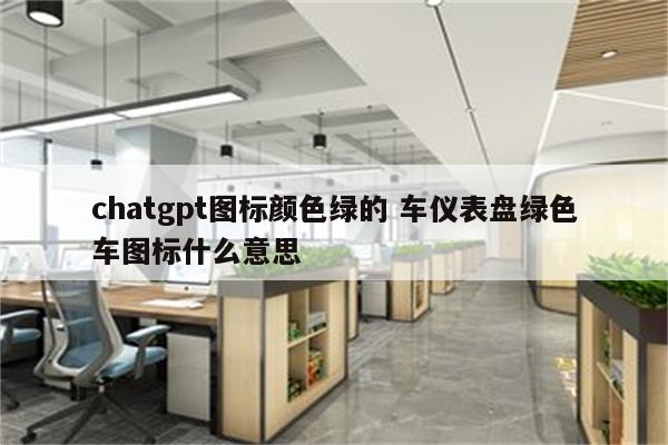 chatgpt图标颜色绿的 车仪表盘绿色车图标什么意思