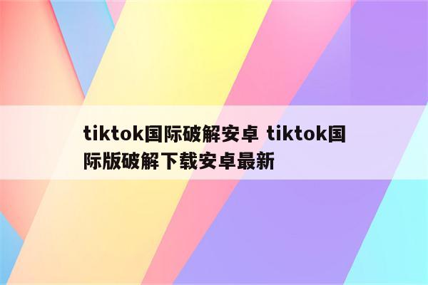 tiktok国际破解安卓 tiktok国际版破解下载安卓最新