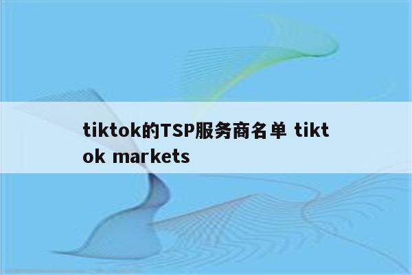 tiktok的TSP服务商名单 tiktok markets