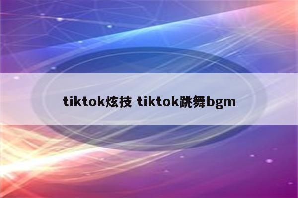 tiktok炫技 tiktok跳舞bgm