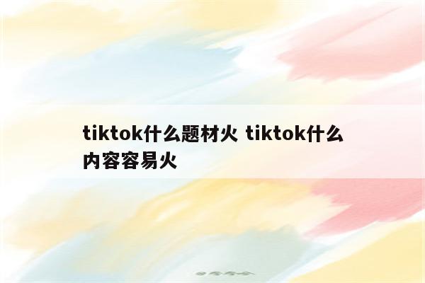 tiktok什么题材火 tiktok什么内容容易火