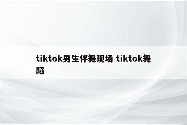 tiktok男生伴舞现场 tiktok舞蹈
