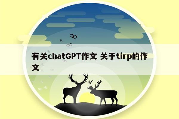 有关chatGPT作文 关于tirp的作文