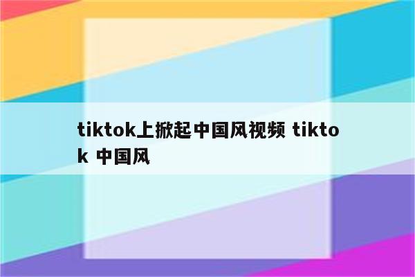 tiktok上掀起中国风视频 tiktok 中国风