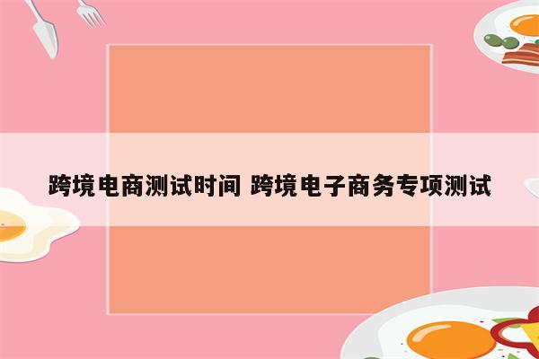 跨境电商测试时间 跨境电子商务专项测试