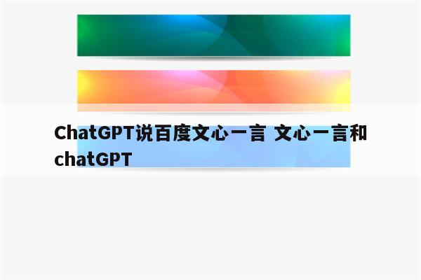 ChatGPT说百度文心一言 文心一言和chatGPT
