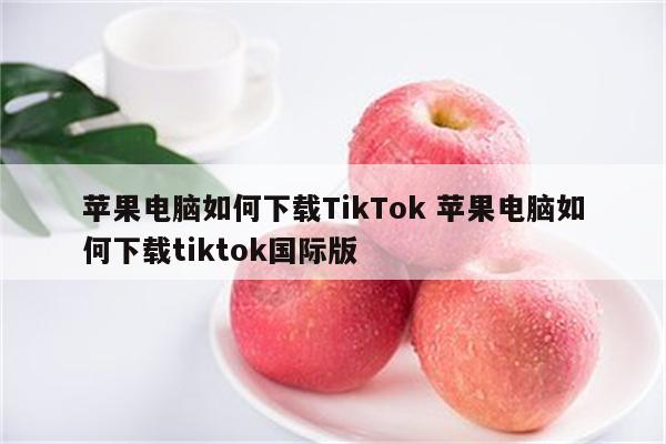 苹果电脑如何下载TikTok 苹果电脑如何下载tiktok国际版