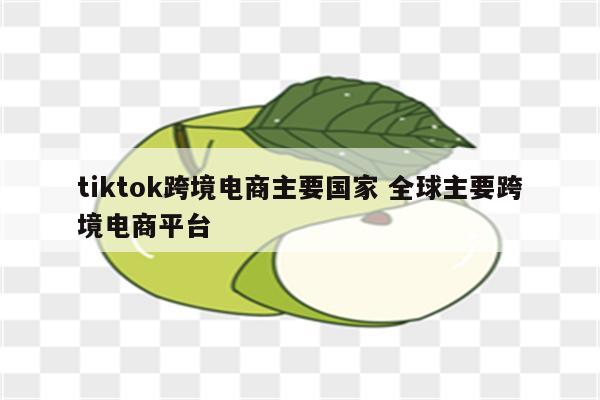 tiktok跨境电商主要国家 全球主要跨境电商平台