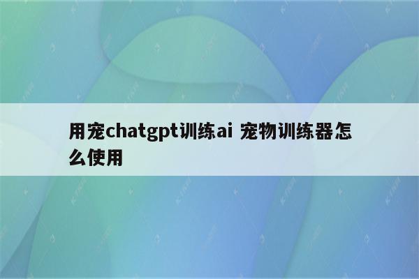 用宠chatgpt训练ai 宠物训练器怎么使用