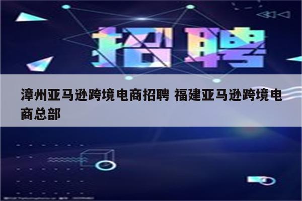 漳州亚马逊跨境电商招聘 福建亚马逊跨境电商总部
