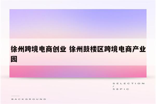 徐州跨境电商创业 徐州鼓楼区跨境电商产业园