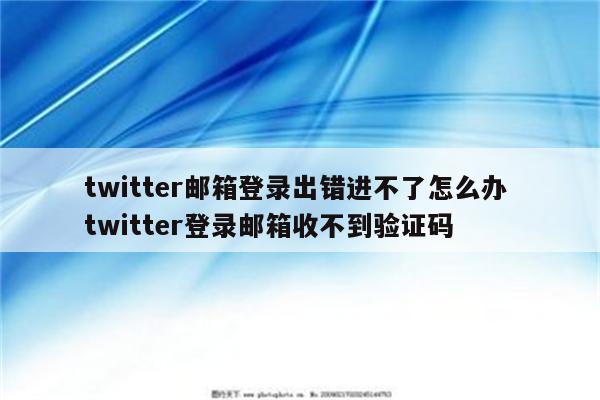 twitter邮箱登录出错进不了怎么办 twitter登录邮箱收不到验证码
