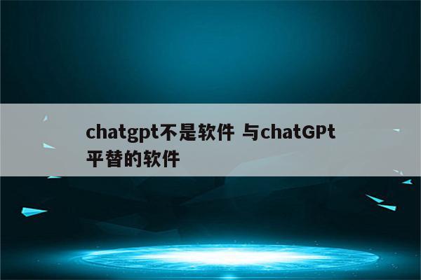 chatgpt不是软件 与chatGPt平替的软件
