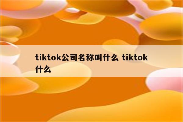 tiktok公司名称叫什么 tiktok什么
