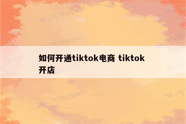 如何开通tiktok电商 tiktok 开店