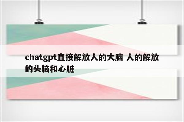 chatgpt直接解放人的大脑 人的解放的头脑和心脏