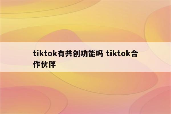 tiktok有共创功能吗 tiktok合作伙伴