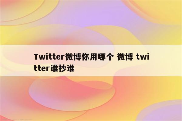 Twitter微博你用哪个 微博 twitter谁抄谁