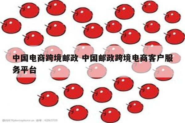 中国电商跨境邮政 中国邮政跨境电商客户服务平台