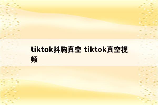 tiktok抖胸真空 tiktok真空视频