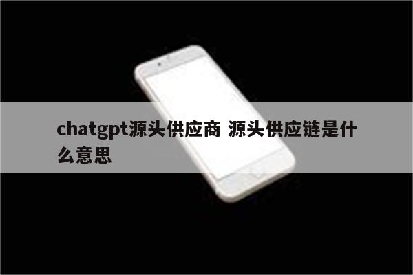 chatgpt源头供应商 源头供应链是什么意思