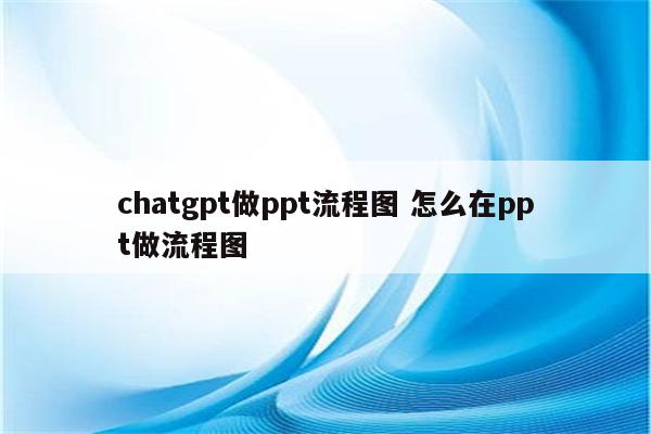 chatgpt做ppt流程图 怎么在ppt做流程图
