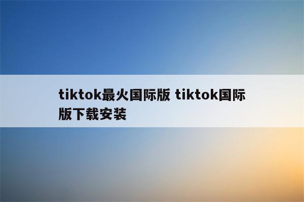 tiktok最火国际版 tiktok国际版下载安装