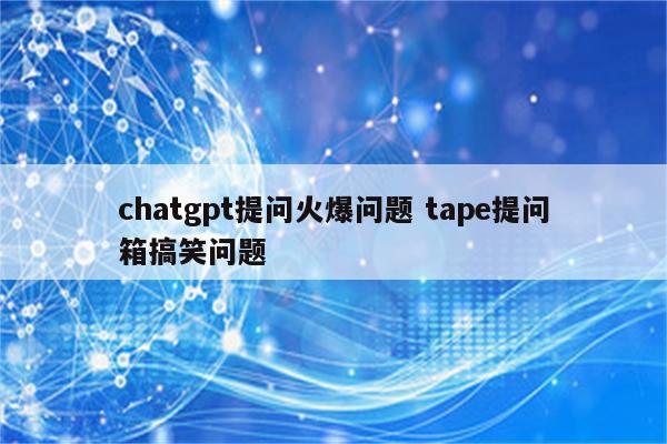 chatgpt提问火爆问题 tape提问箱搞笑问题