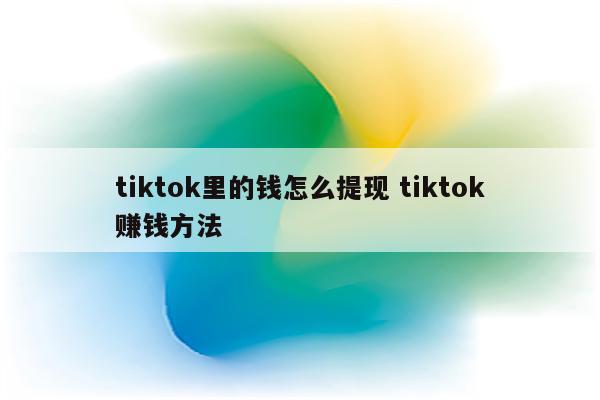 tiktok里的钱怎么提现 tiktok赚钱方法