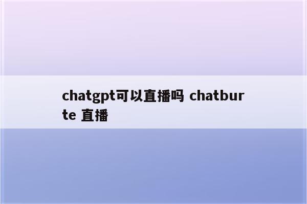 chatgpt可以直播吗 chatburte 直播