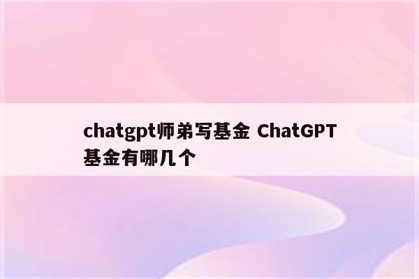 chatgpt师弟写基金 ChatGPT基金有哪几个